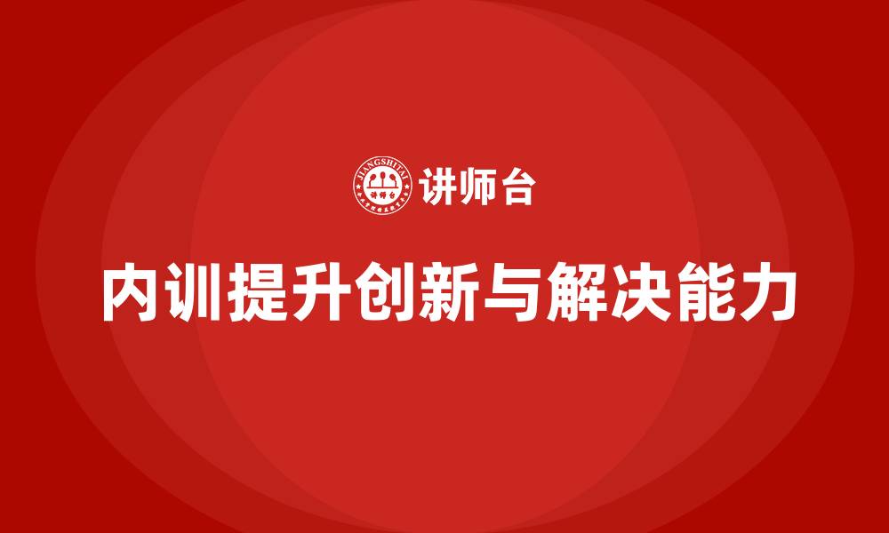 文章企业内训课程如何帮助提升员工的创新与解决问题能力的缩略图
