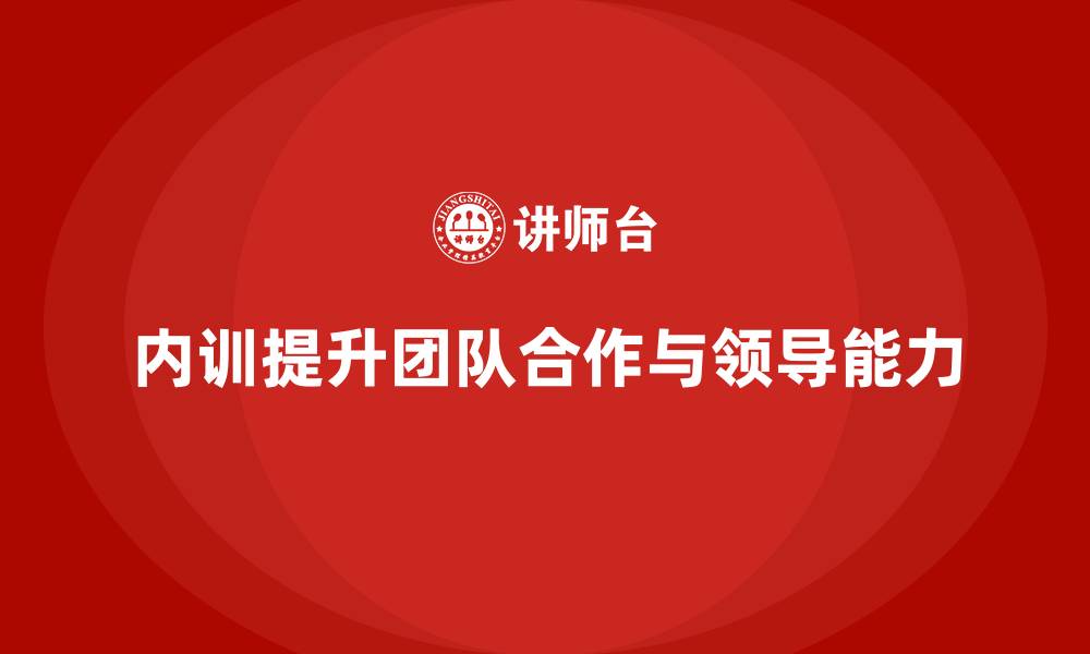 文章企业内训课程如何提升员工的团队合作与领导能力的缩略图