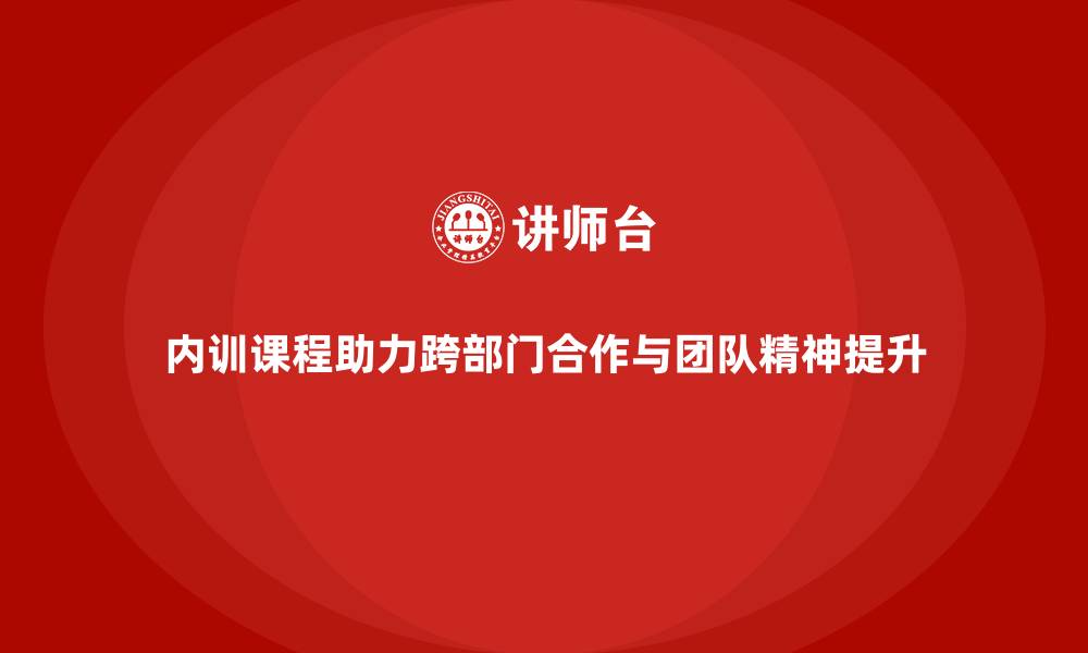 内训课程助力跨部门合作与团队精神提升