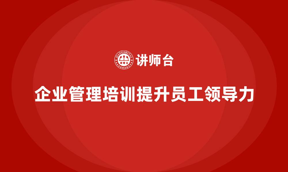 文章企业经营管理培训助力提升员工的领导力的缩略图