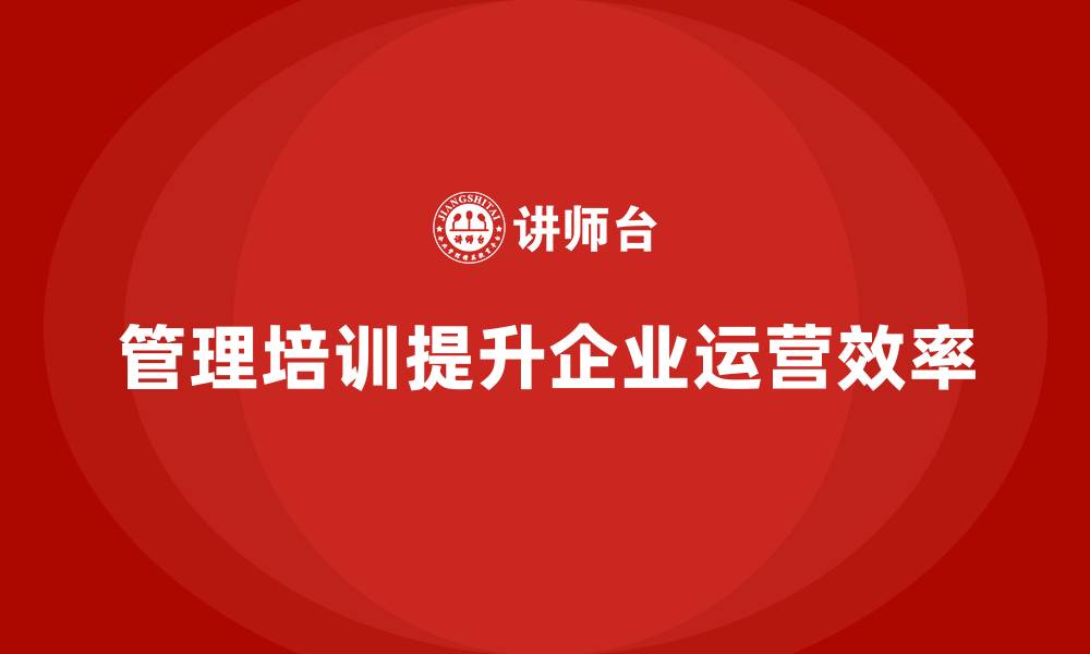 文章企业经营管理培训提升公司整体运营效率的缩略图