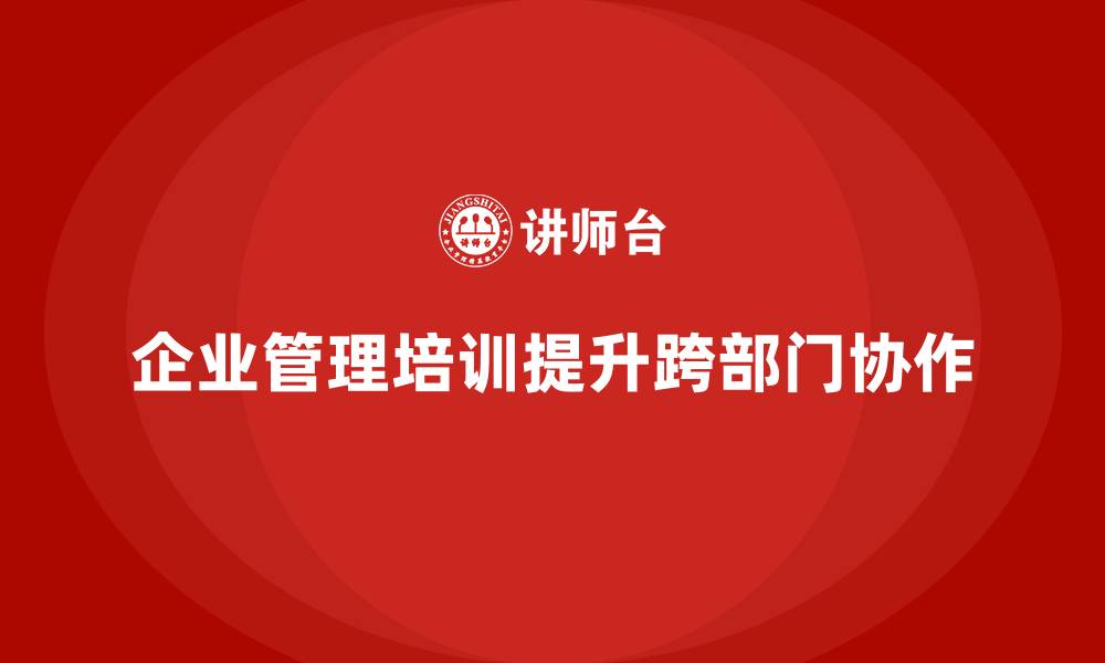 文章企业经营管理培训如何实现高效团队的跨部门协作？的缩略图