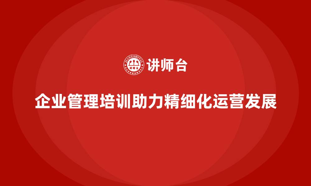 文章企业经营管理培训，助力企业在管理上实现精细化的缩略图