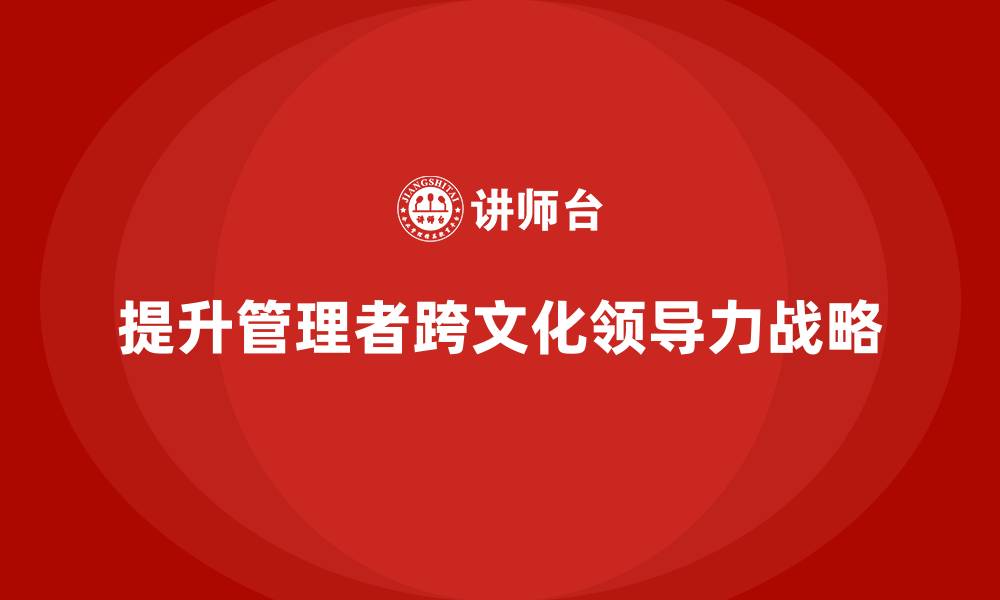 提升管理者跨文化领导力战略