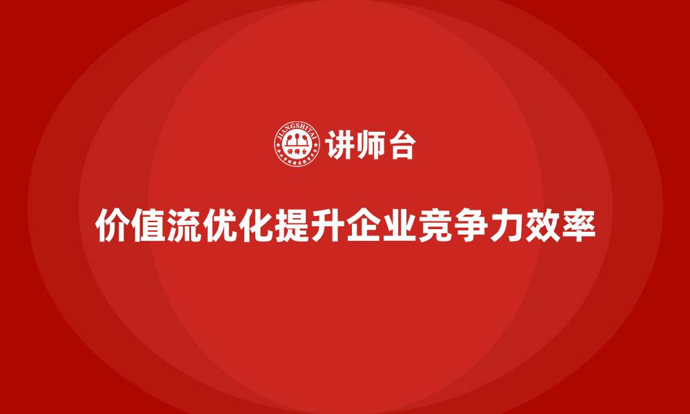 价值流优化提升企业竞争力效率