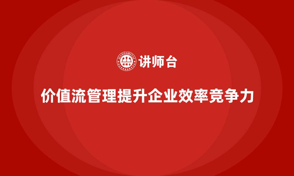 价值流管理提升企业效率竞争力