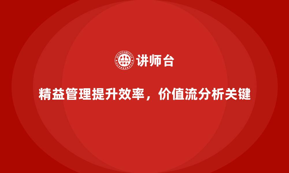 精益管理提升效率，价值流分析关键