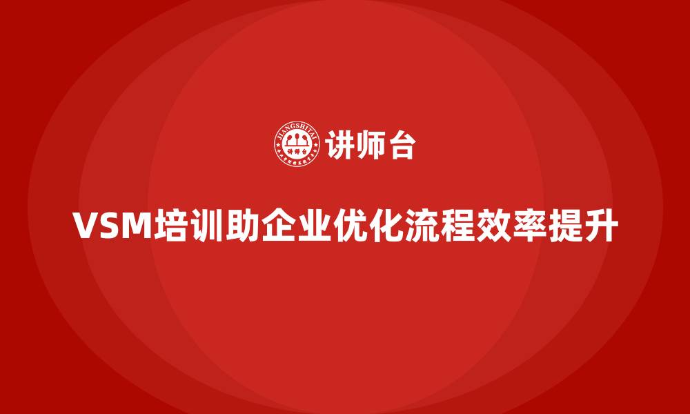 VSM培训助企业优化流程效率提升