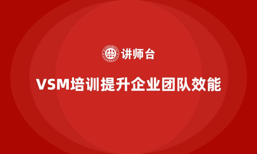 VSM培训提升企业团队效能