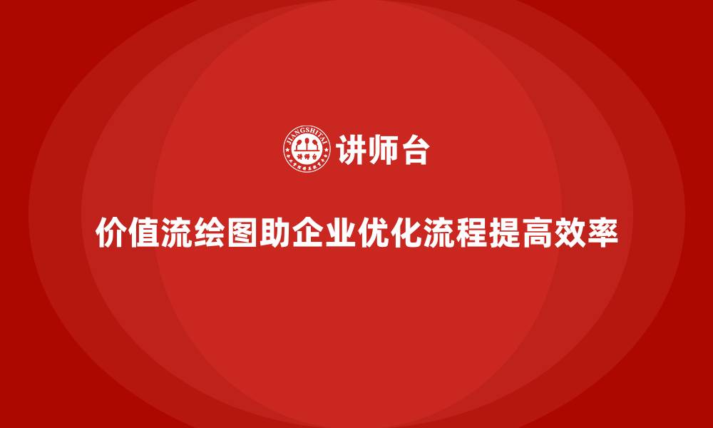 价值流绘图助企业优化流程提高效率