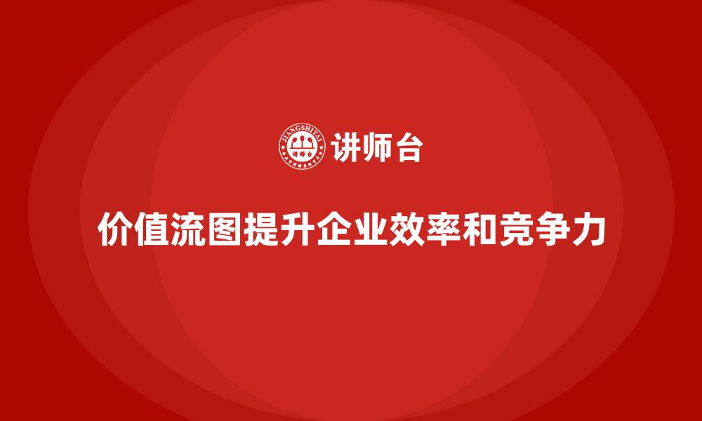 价值流图提升企业效率和竞争力