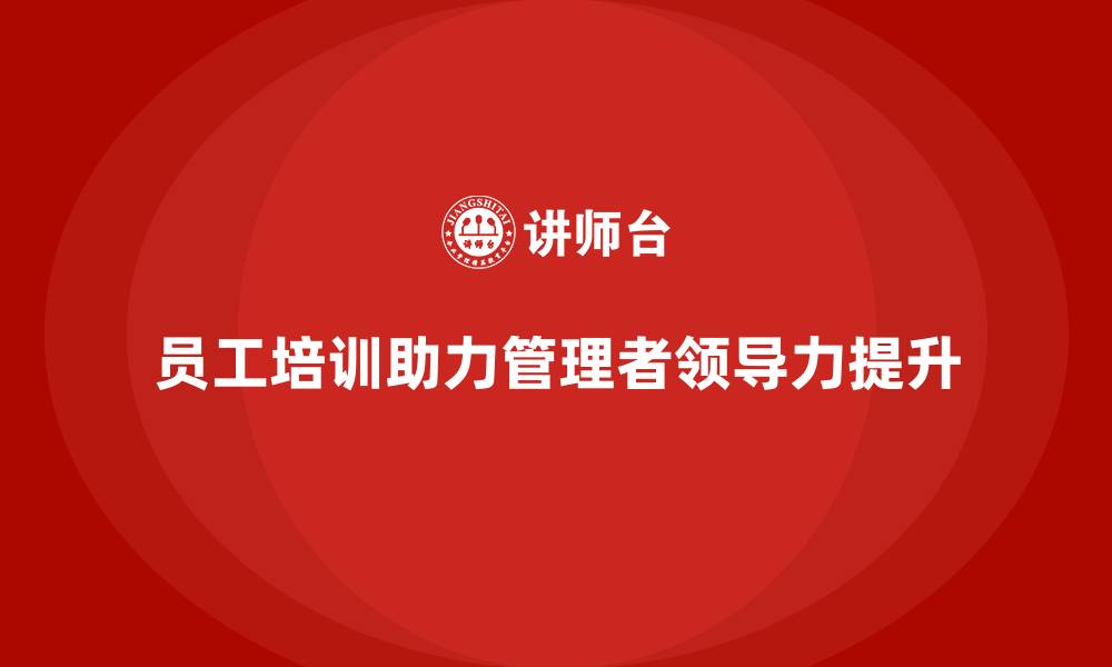 文章员工培训如何帮助企业提升管理者领导力的缩略图