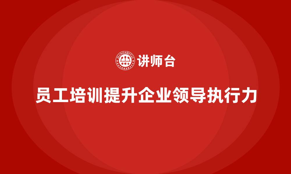 文章员工培训如何帮助提升企业的领导力和执行力的缩略图