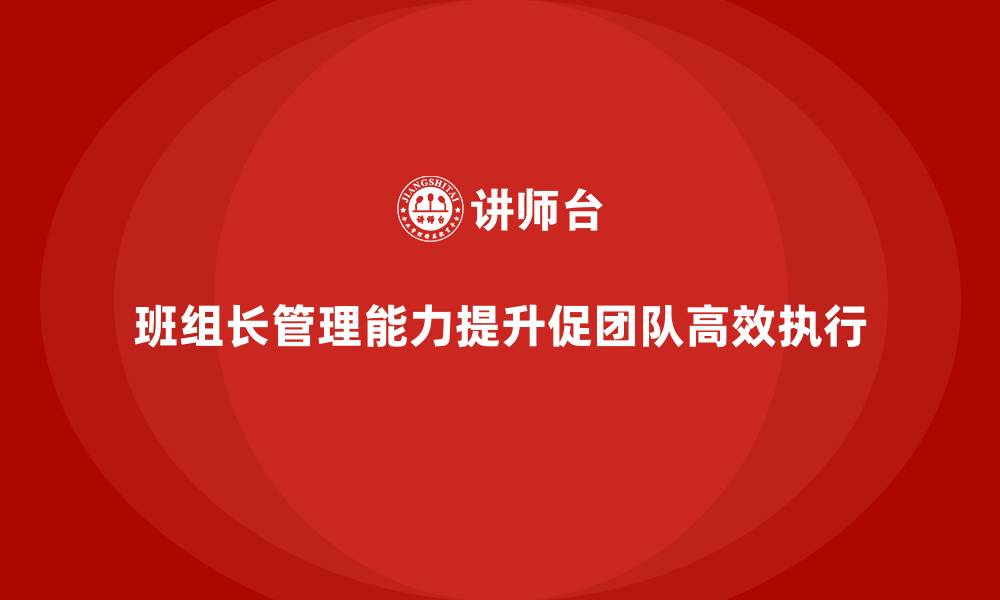 文章提升班组长管理能力，带动团队向高效执行模式发展的缩略图