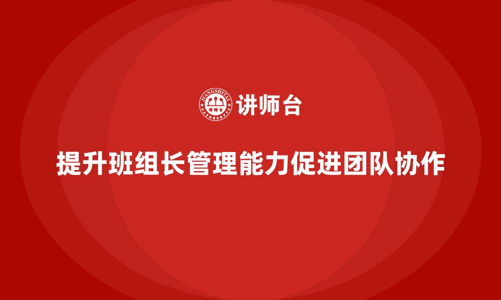 文章提升班组长管理能力，提升团队成员的协作与责任心的缩略图