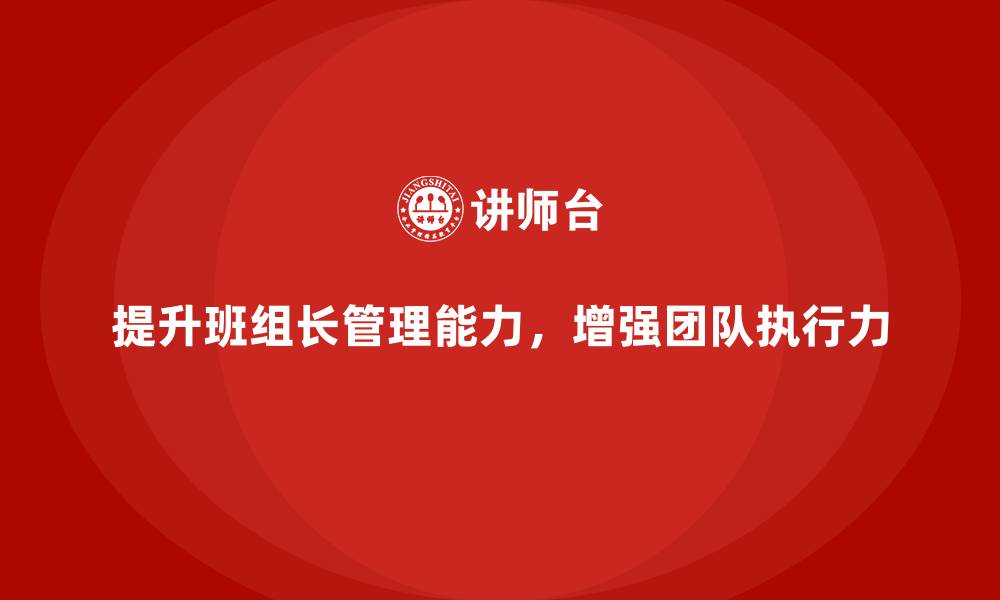 文章班组长管理能力提升，打造团队高效执行力与工作效能的缩略图