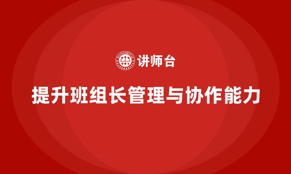 文章提升班组长管理能力，帮助班组管理者提升团队协作能力的缩略图