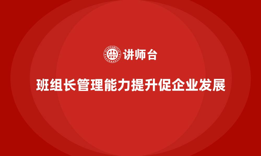 文章提升班组长管理能力，如何帮助班组提升整体工作质量的缩略图