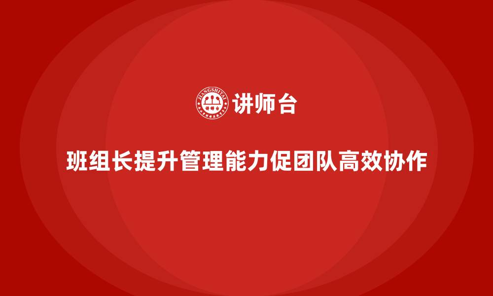 文章班组长管理能力提升课程，如何提升团队协作与执行效率的缩略图