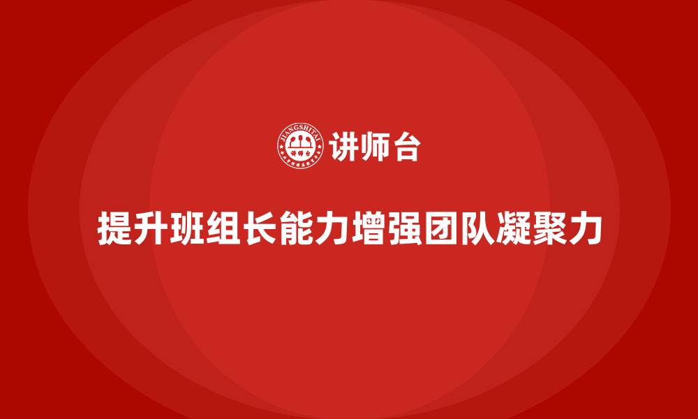 文章班组长管理能力提升课程，如何提升团队的凝聚力与责任感的缩略图