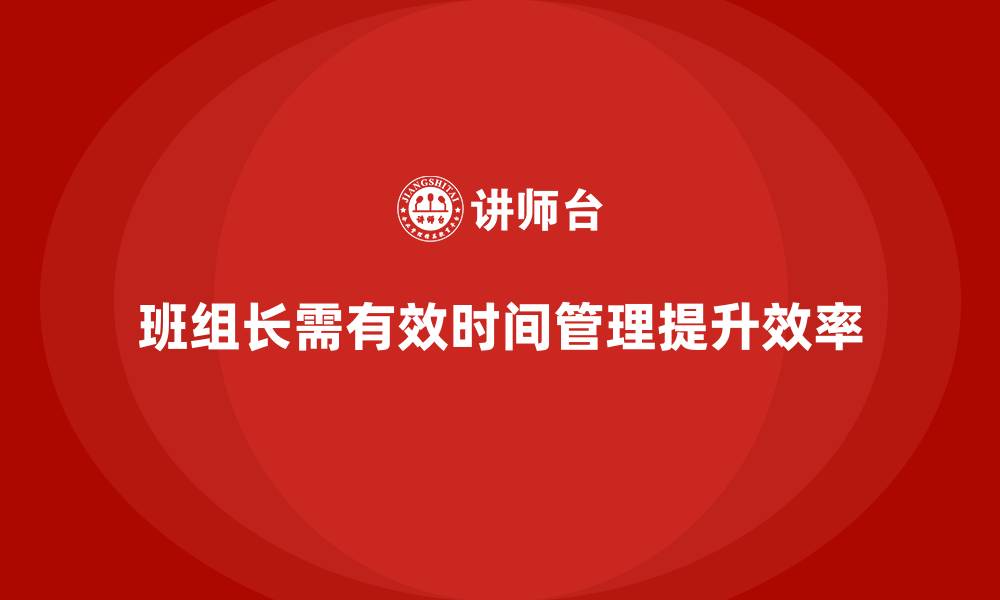 文章班组长管理能力提升，如何提升班组长的时间安排与效率的缩略图