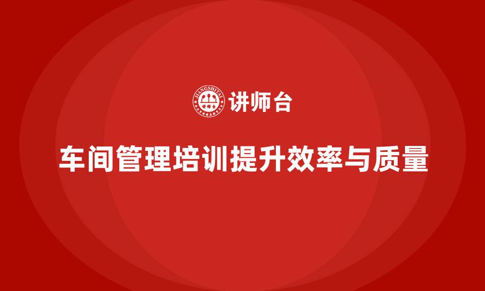 文章车间管理培训，如何提升生产现场的组织能力的缩略图