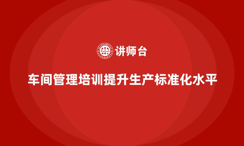 文章车间管理培训：如何提高车间生产的标准化水平的缩略图