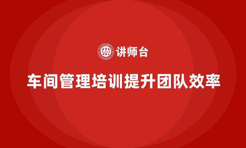文章车间管理培训课程，如何培养高效车间团队的缩略图