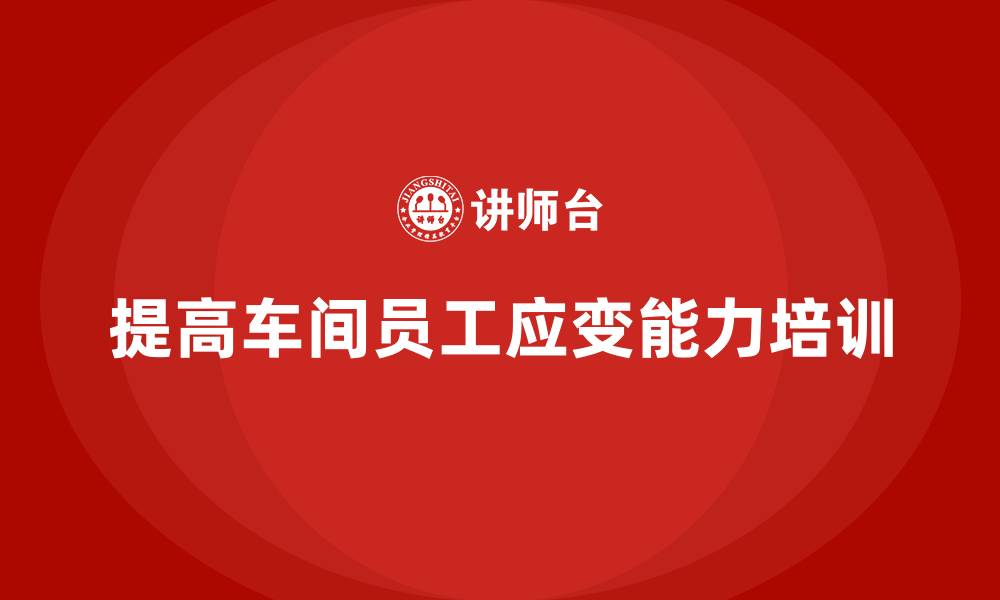文章车间管理培训课程：提高车间员工的应变能力的缩略图
