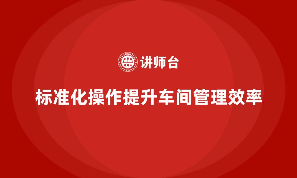文章车间现场管理：如何通过标准化操作提升效率的缩略图