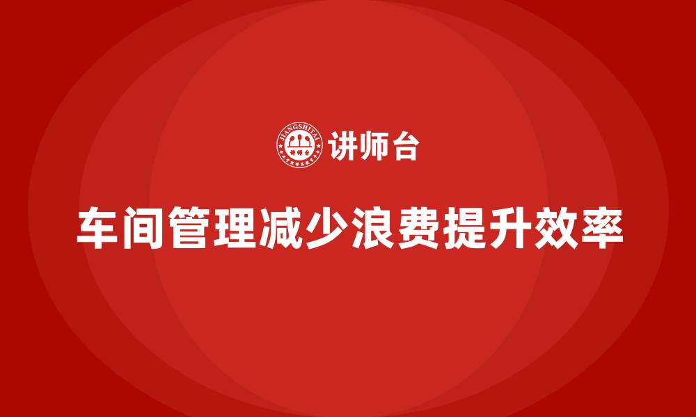 文章车间现场管理：如何减少生产中的浪费的缩略图