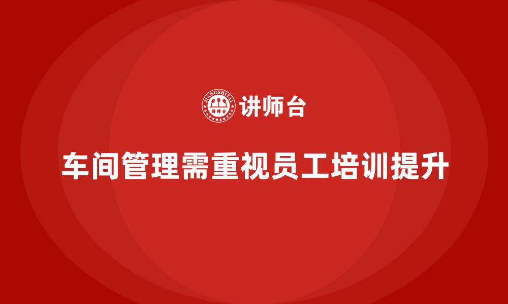 车间管理需重视员工培训提升