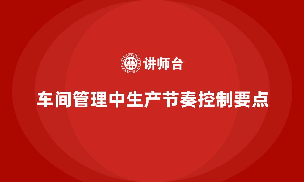 车间管理中生产节奏控制要点