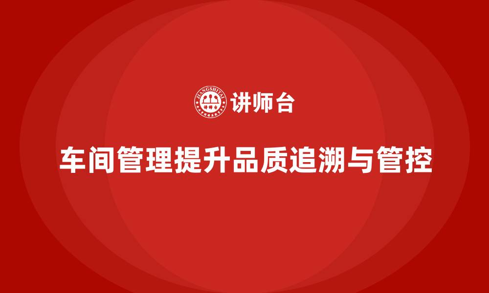 文章车间现场管理中的品质追溯与管控技巧的缩略图