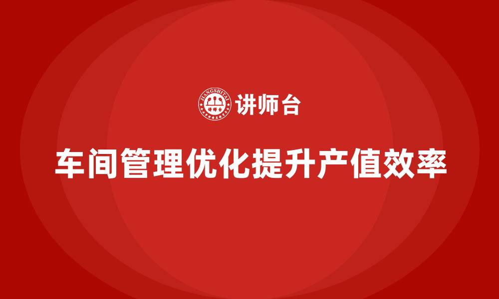 文章如何利用车间现场管理提升整体产值的缩略图