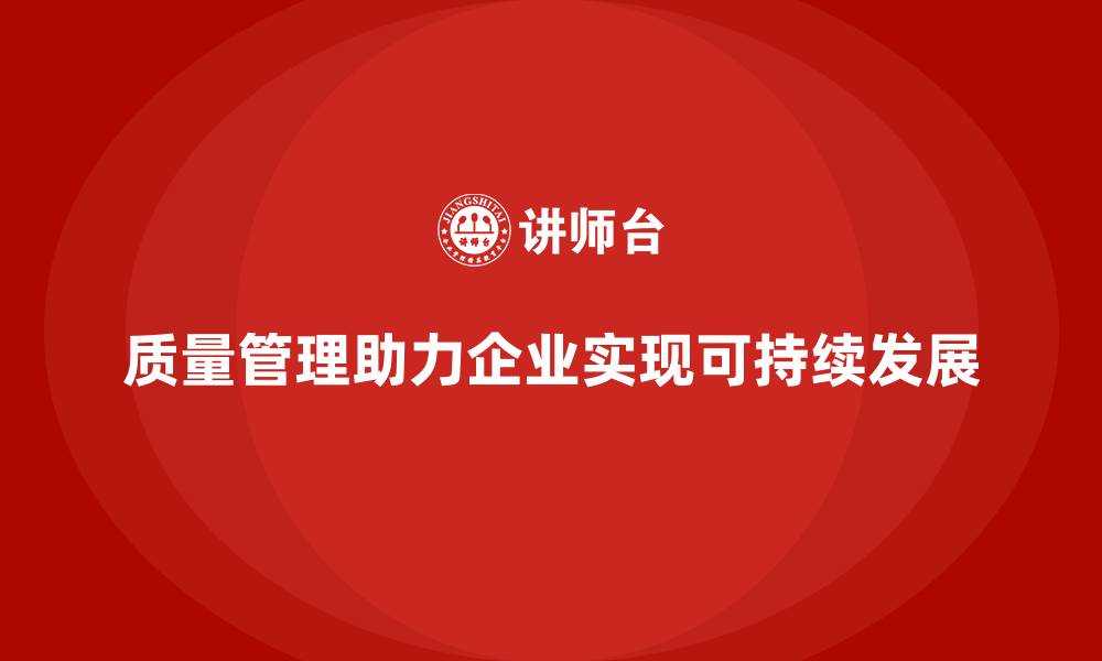 质量管理助力企业实现可持续发展