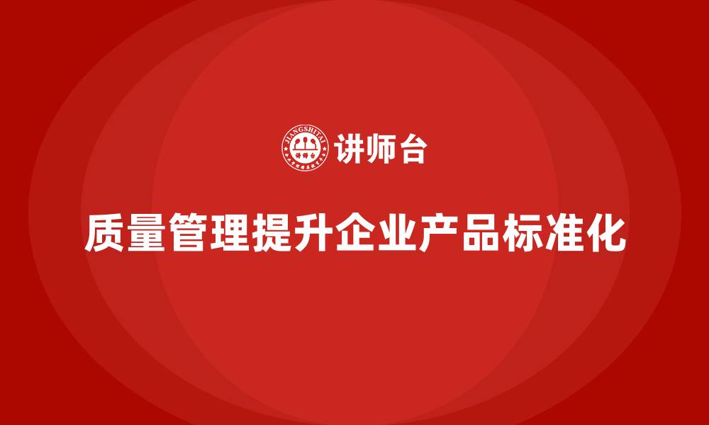 质量管理提升企业产品标准化
