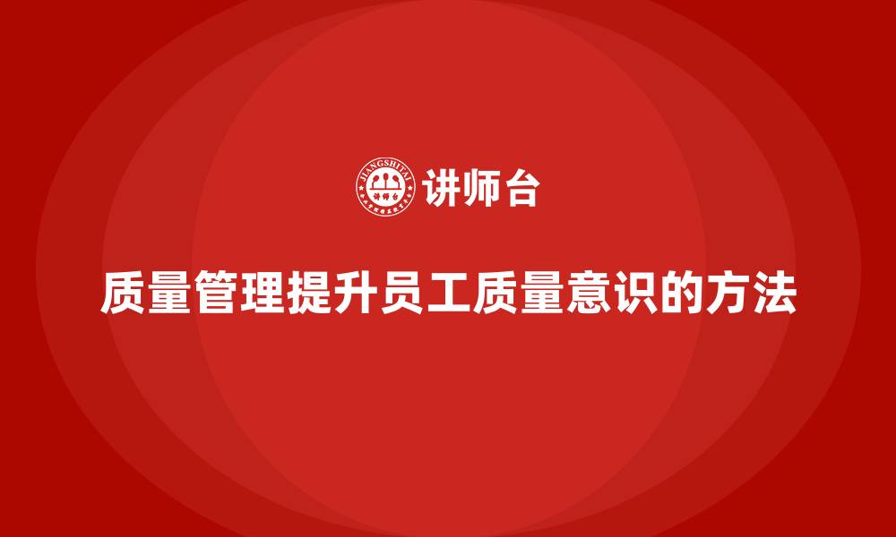 文章企业如何通过质量管理提高员工的质量意识？的缩略图