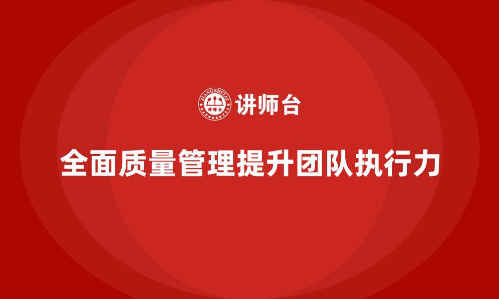 文章如何通过全面质量管理提升团队的执行力？的缩略图