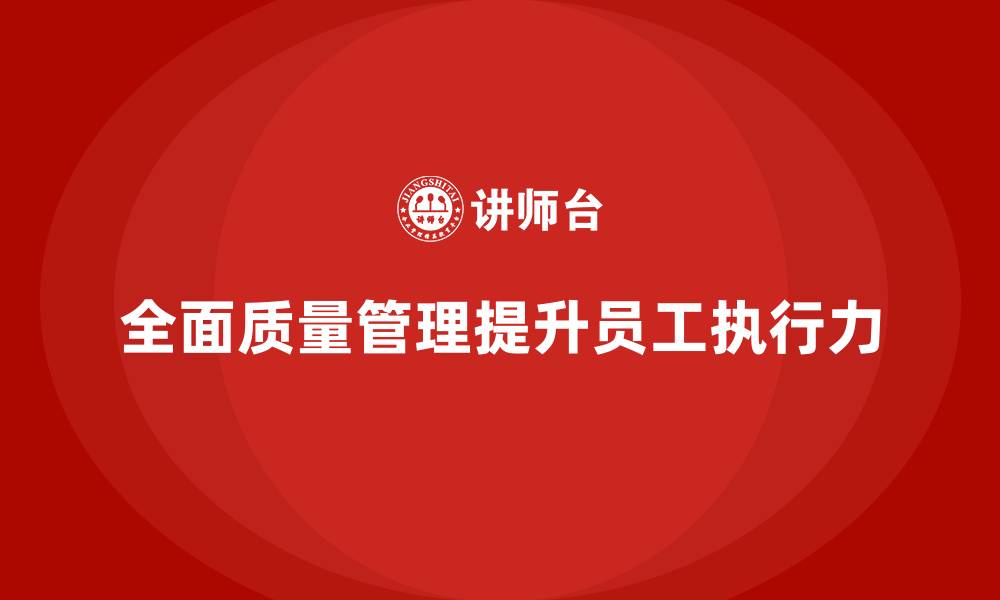 文章企业如何通过全面质量管理提升员工的质量执行力？的缩略图