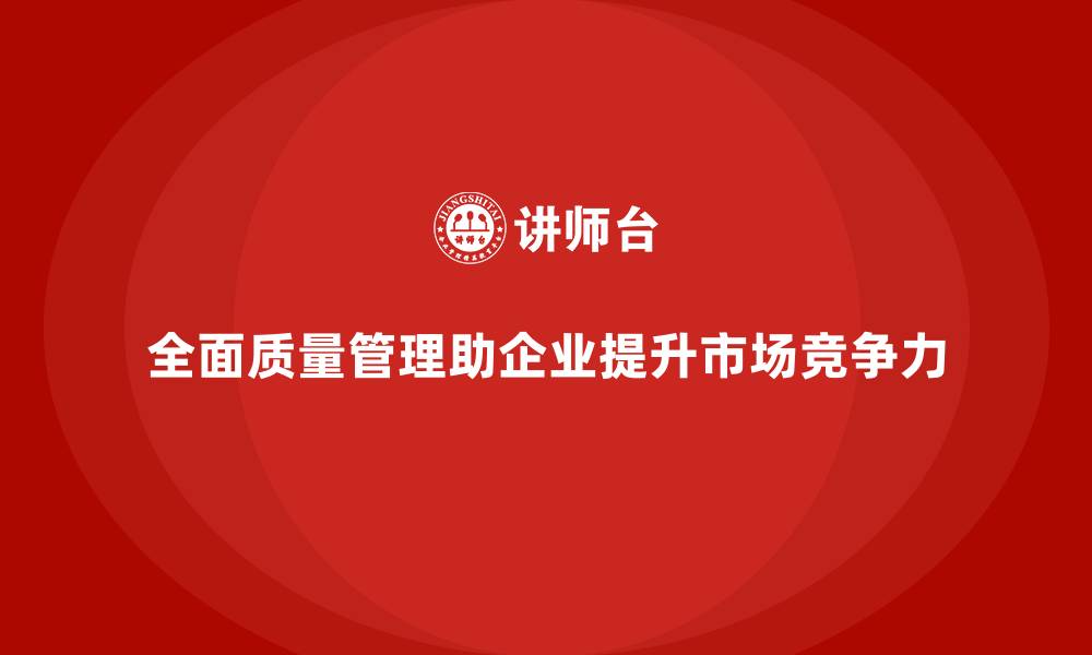 全面质量管理助企业提升市场竞争力