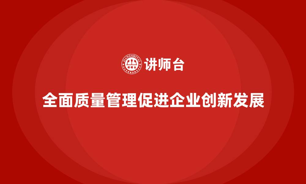 文章如何通过全面质量管理增强企业的创新能力？的缩略图