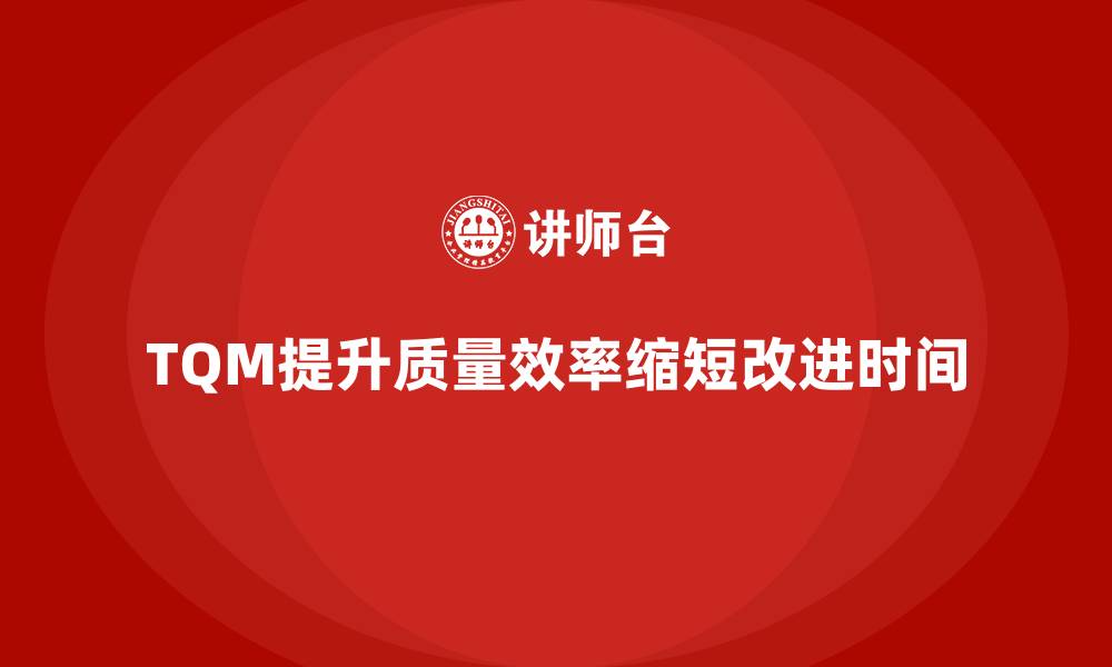 文章如何通过全面质量管理减少工艺改进的时间成本？的缩略图