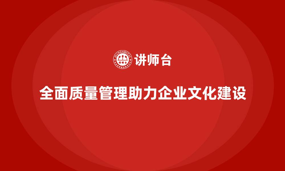 全面质量管理助力企业文化建设