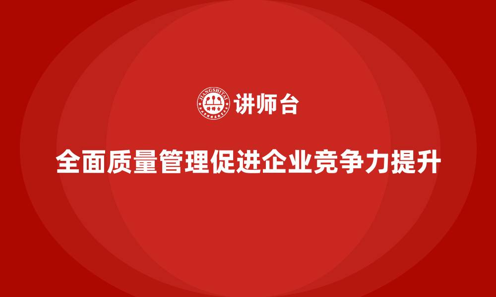 全面质量管理促进企业竞争力提升