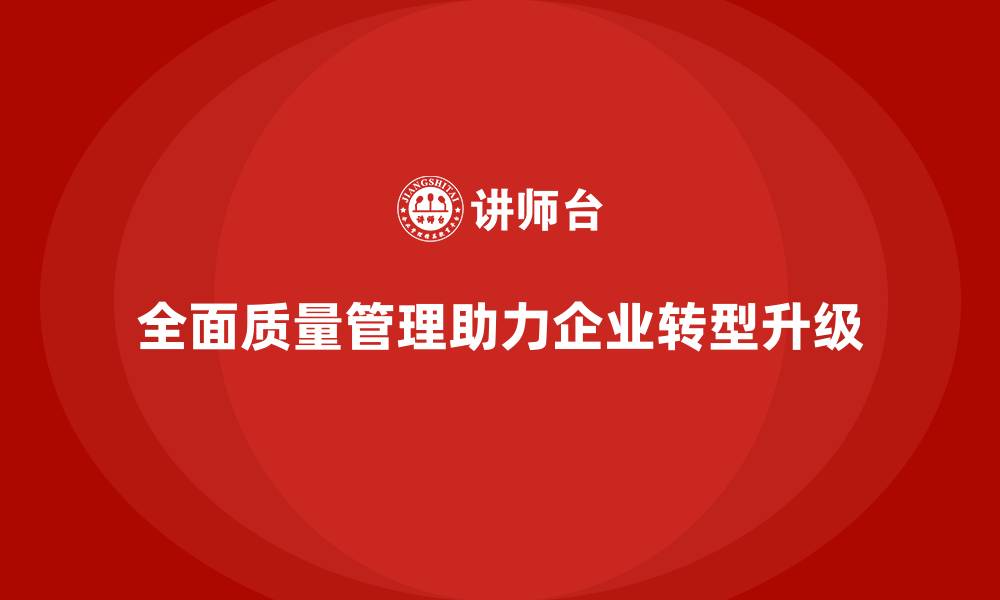 文章全面质量管理如何推动企业转型升级？的缩略图