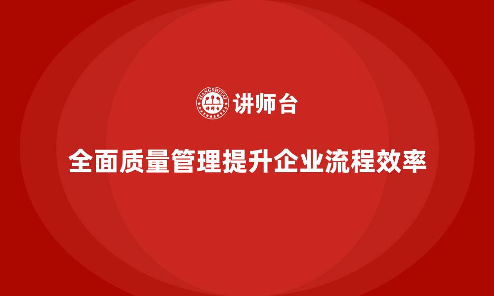 文章企业如何通过全面质量管理提升工作流程效率？的缩略图