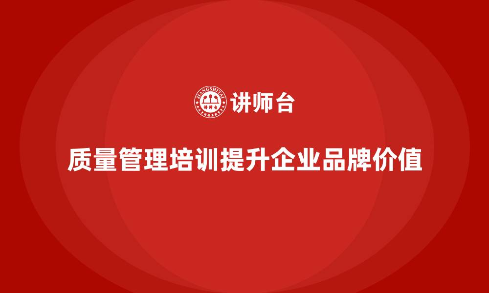 质量管理培训提升企业品牌价值