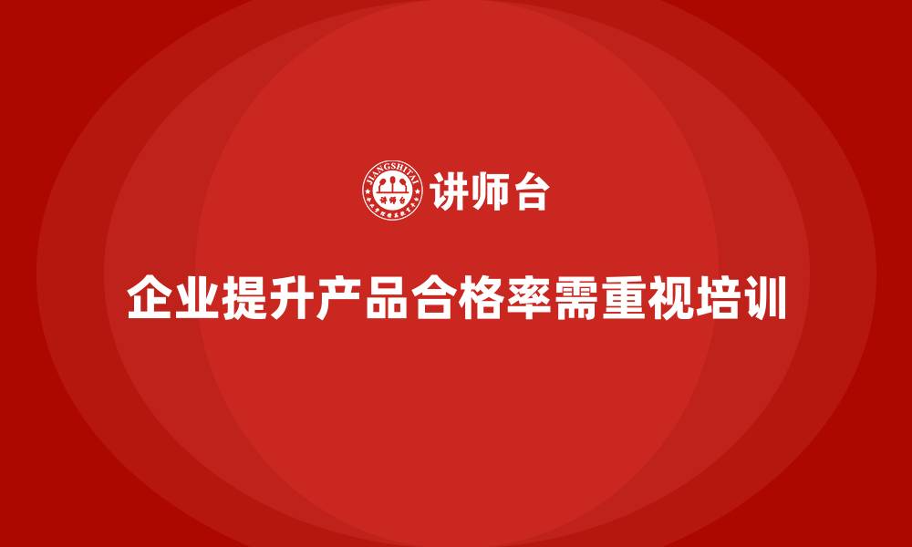 文章企业如何通过质量管理培训提升合格率？的缩略图