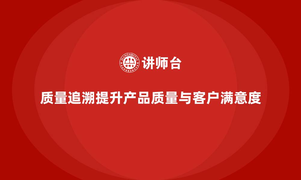 质量追溯提升产品质量与客户满意度
